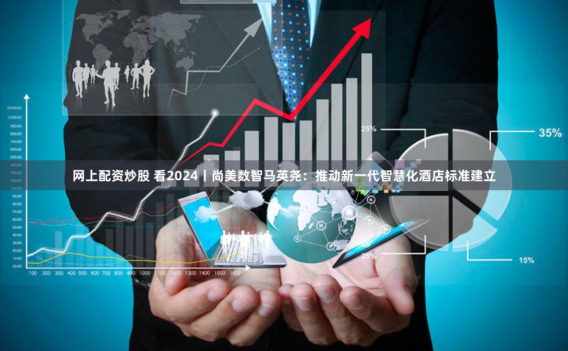 网上配资炒股 看2024丨尚美数智马英尧:推动新一代智慧化酒店标准建立