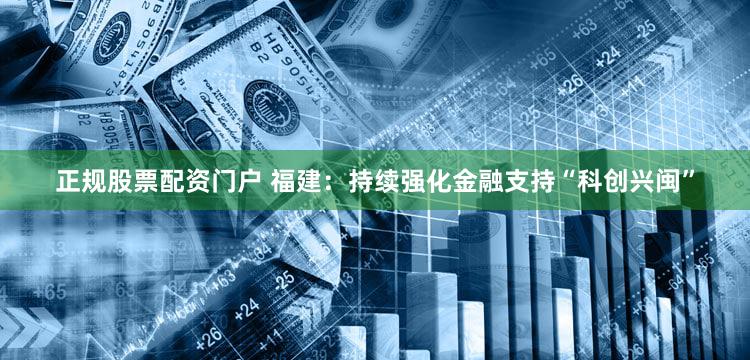 正规股票配资门户 福建:持续强化金融支持“科创兴闽”