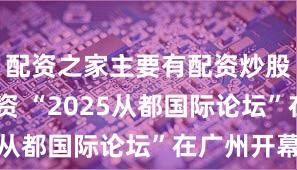 配资之家主要有配资炒股,炒股配资 “2025从都国际论坛”在广州开幕