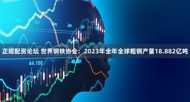 正规配资论坛 世界钢铁协会：2023年全年全球粗钢产量18.882亿吨