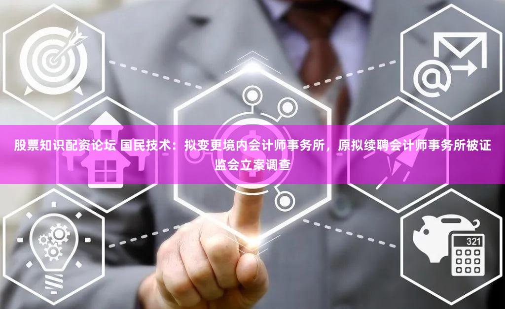 股票知识配资论坛 国民技术：拟变更境内会计师事务所，原拟续聘会计师事务所被证监会立案调查