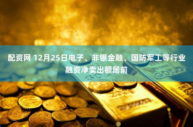 配资网 12月25日电子、非银金融、国防军工等行业融资净卖出额居前