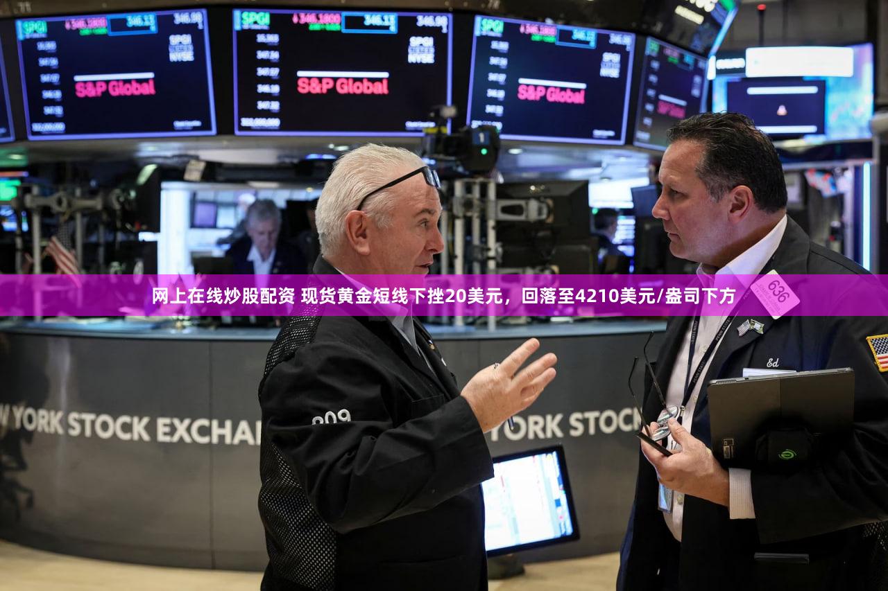 网上在线炒股配资 现货黄金短线下挫20美元，回落至4210美元/盎司下方