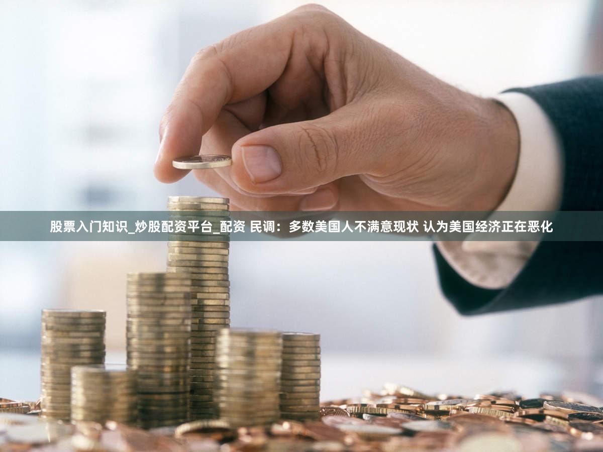 股票入门知识_炒股配资平台_配资 民调：多数美国人不满意现状 认为美国经济正在恶化