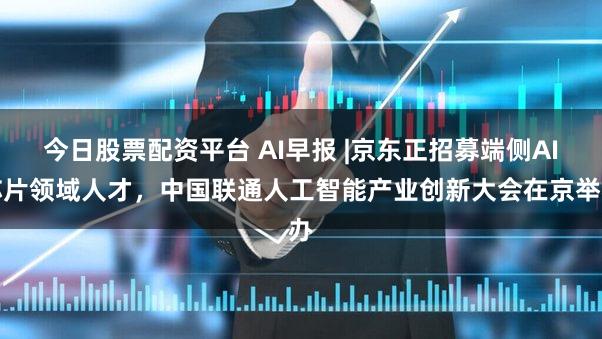 今日股票配资平台 AI早报 |京东正招募端侧AI芯片领域人才，中国联通人工智能产业创新大会在京举办