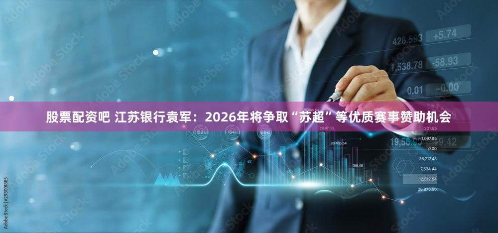 股票配资吧 江苏银行袁军：2026年将争取“苏超”等优质赛事赞助机会
