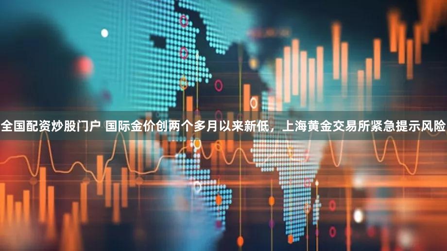 全国配资炒股门户 国际金价创两个多月以来新低,上海黄金交易所紧急提示风险