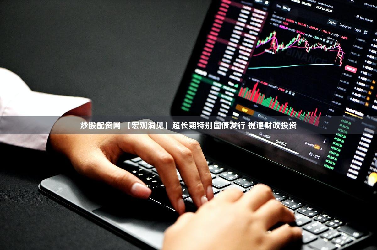 炒股配资网 【宏观洞见】超长期特别国债发行 提速财政投资