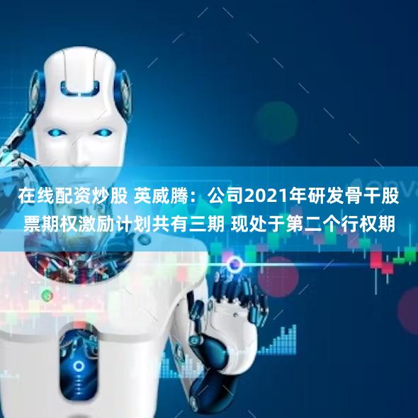 在线配资炒股 英威腾：公司2021年研发骨干股票期权激励计划共有三期 现处于第二个行权期