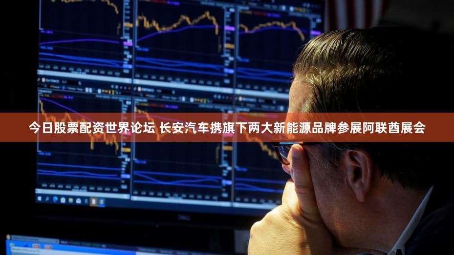 今日股票配资世界论坛 长安汽车携旗下两大新能源品牌参展阿联酋展会