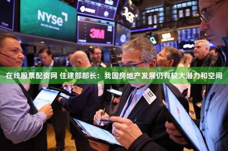 在线股票配资网 住建部部长：我国房地产发展仍有较大潜力和空间