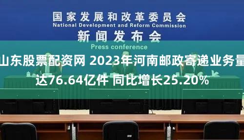 山东股票配资网 2023年河南邮政寄递业务量达76.64亿件 同比增长25.20%