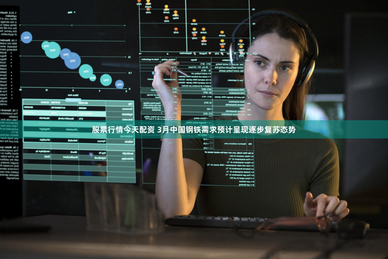 股票行情今天配资 3月中国钢铁需求预计呈现逐步复苏态势