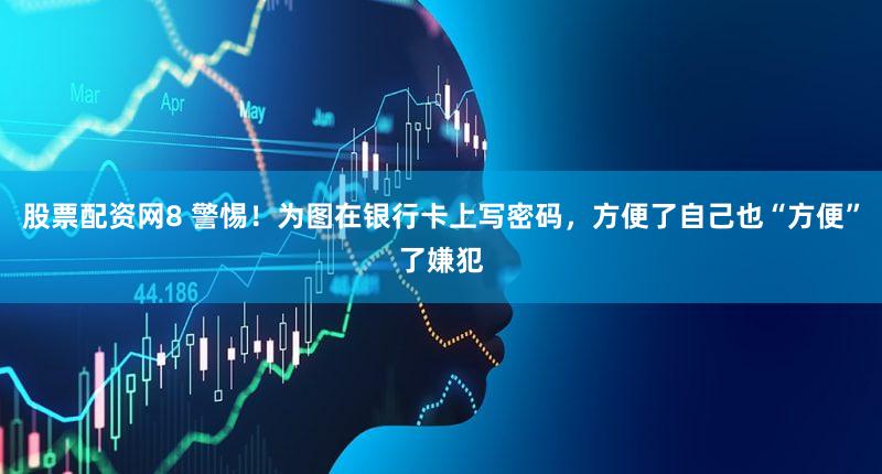 股票配资网8 警惕！为图在银行卡上写密码，方便了自己也“方便”了嫌犯