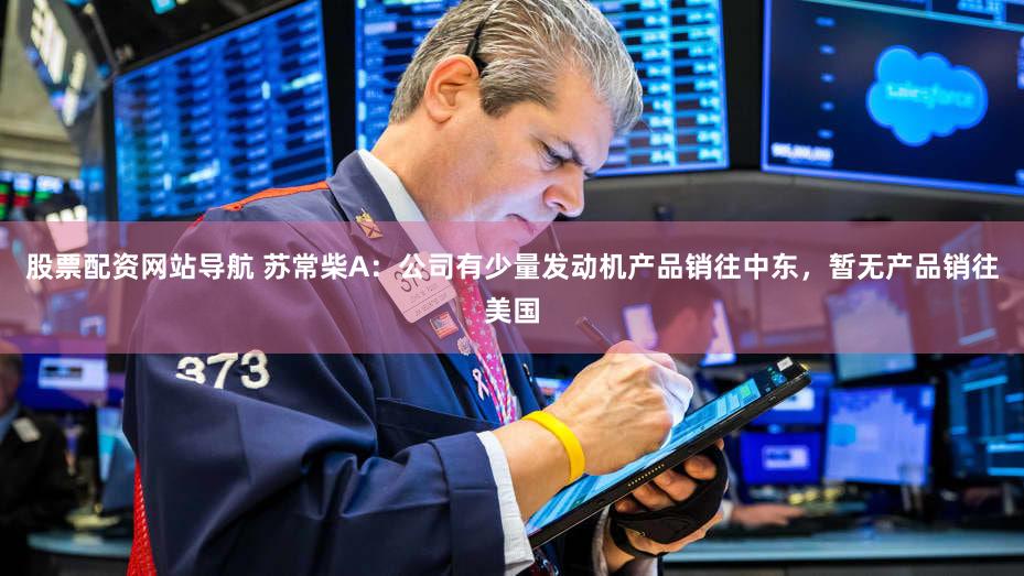 股票配资网站导航 苏常柴A：公司有少量发动机产品销往中东，暂无产品销往美国