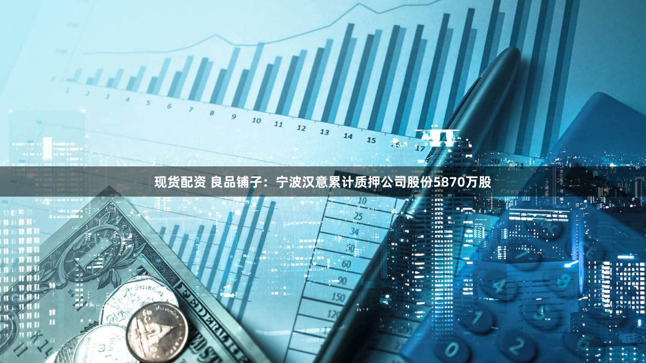 现货配资 良品铺子：宁波汉意累计质押公司股份5870万股