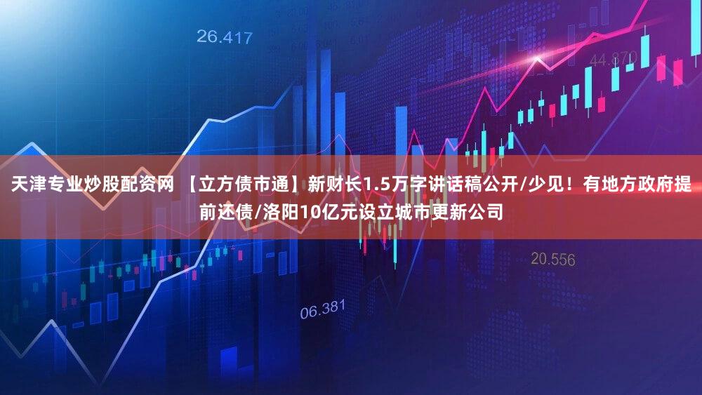 天津专业炒股配资网 【立方债市通】新财长1.5万字讲话稿公开/少见！有地方政府提前还债/洛阳10亿元设立城市更新公司