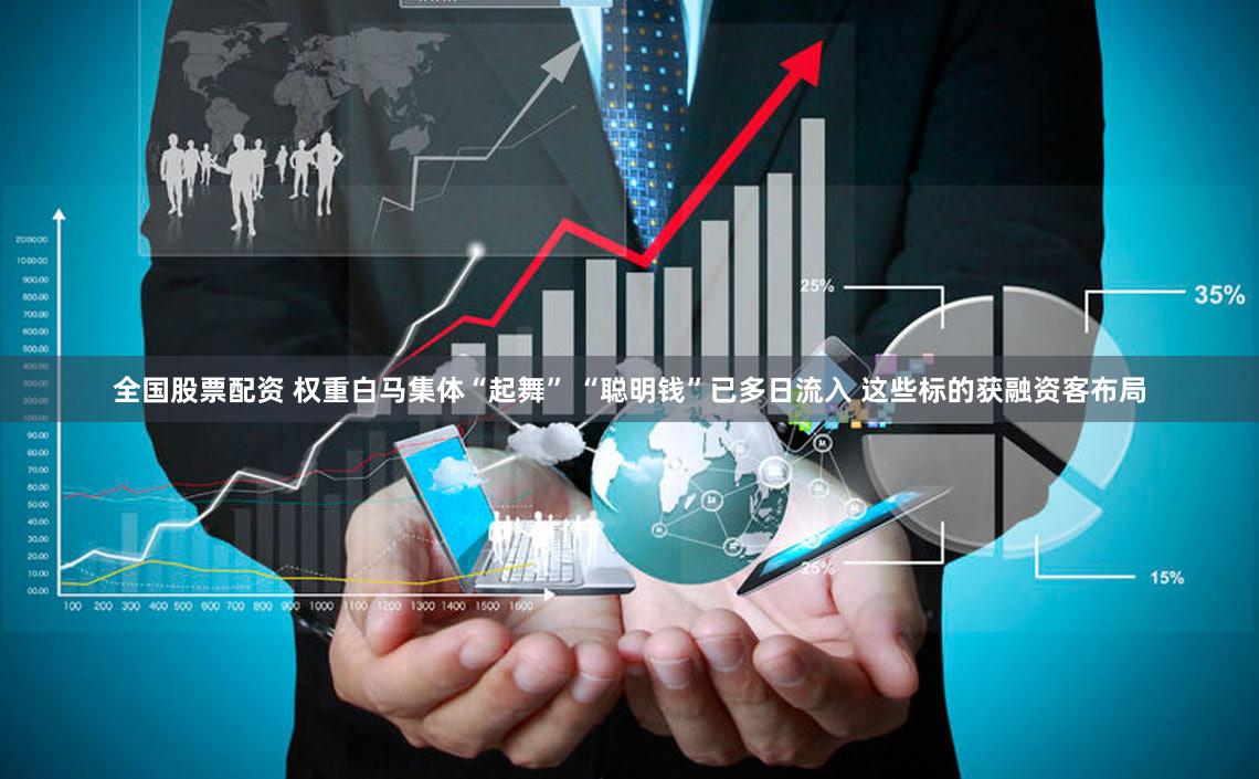 全国股票配资 权重白马集体“起舞” “聪明钱”已多日流入 这些标的获融资客布局