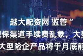 越大配资网 监管“亮剑”银保渠道手续费乱象，大型险企产品将于月底前重新上架