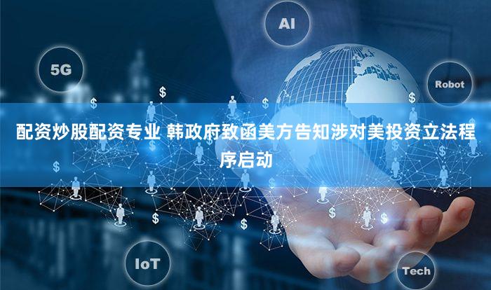配资炒股配资专业 韩政府致函美方告知涉对美投资立法程序启动