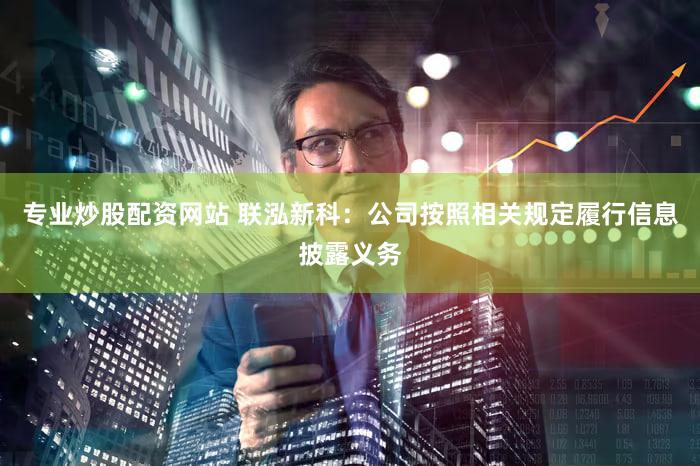 专业炒股配资网站 联泓新科：公司按照相关规定履行信息披露义务