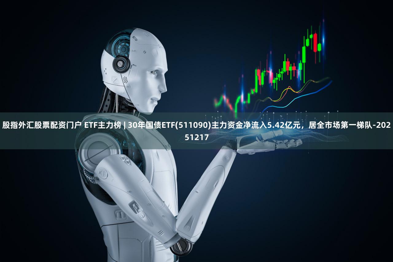 股指外汇股票配资门户 ETF主力榜 | 30年国债ETF(511090)主力资金净流入5.42亿元，居全市场第一梯队-20251217