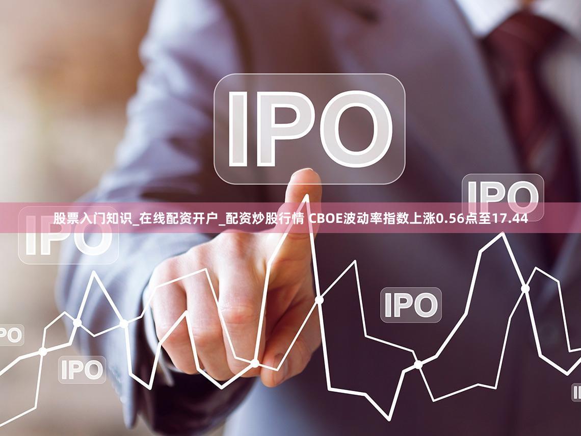 股票入门知识_在线配资开户_配资炒股行情 CBOE波动率指数上涨0.56点至17.44