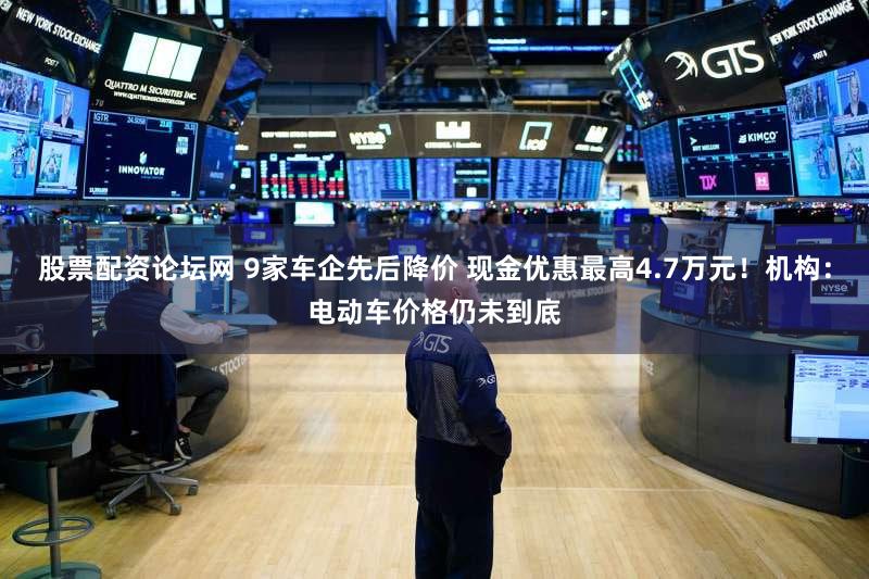 股票配资论坛网 9家车企先后降价 现金优惠最高4.7万元！机构：电动车价格仍未到底