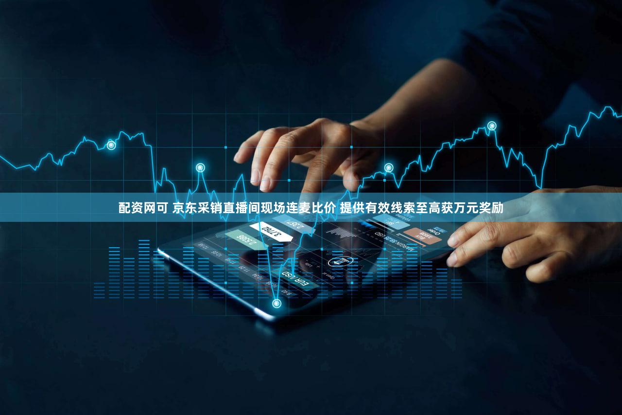 配资网可 京东采销直播间现场连麦比价 提供有效线索至高获万元奖励