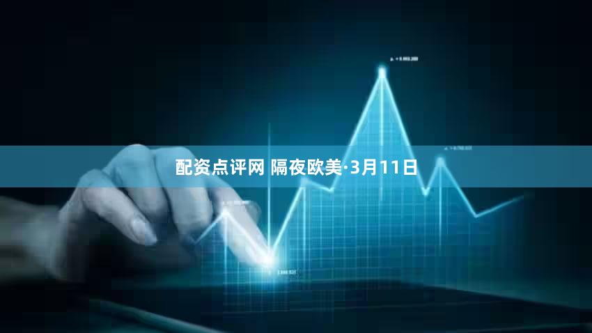 配资点评网 隔夜欧美·3月11日