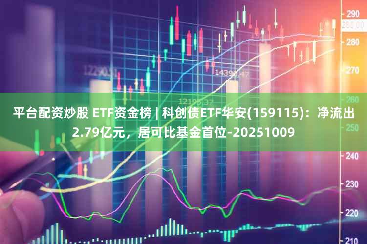 平台配资炒股 ETF资金榜 | 科创债ETF华安(159115)：净流出2.79亿元，居可比基金首位-20251009
