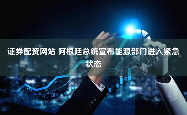 证券配资网站 阿根廷总统宣布能源部门进入紧急状态