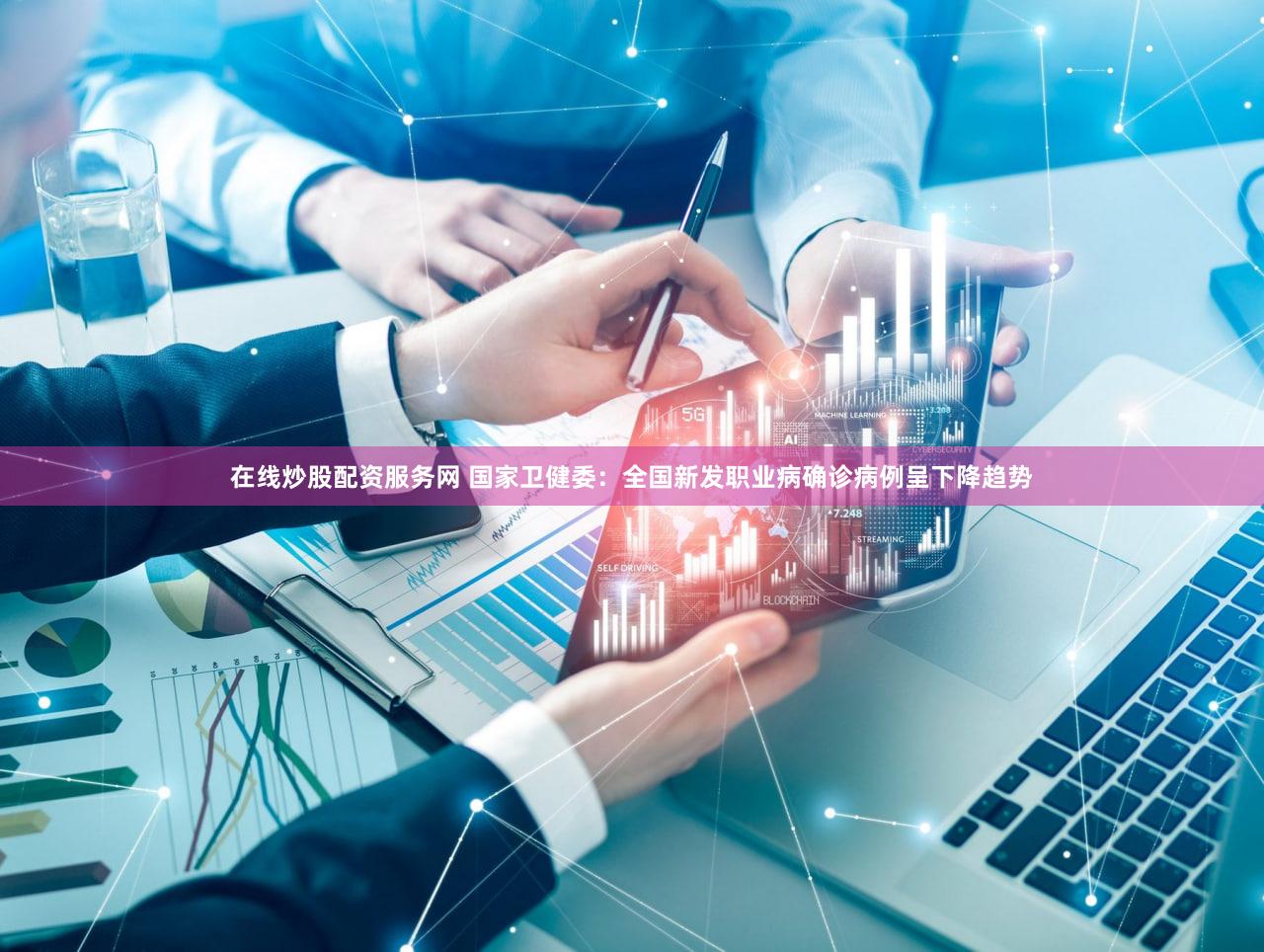 在线炒股配资服务网 国家卫健委：全国新发职业病确诊病例呈下降趋势