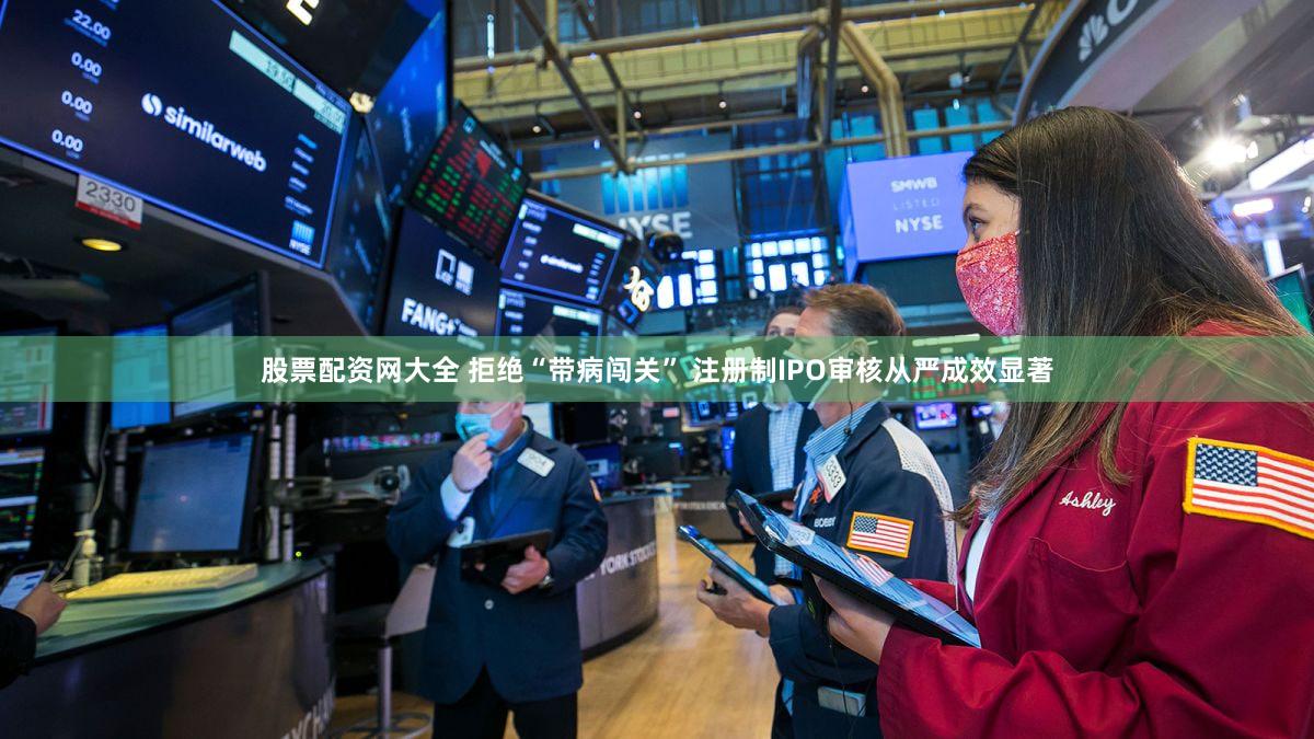 股票配资网大全 拒绝“带病闯关” 注册制IPO审核从严成效显著