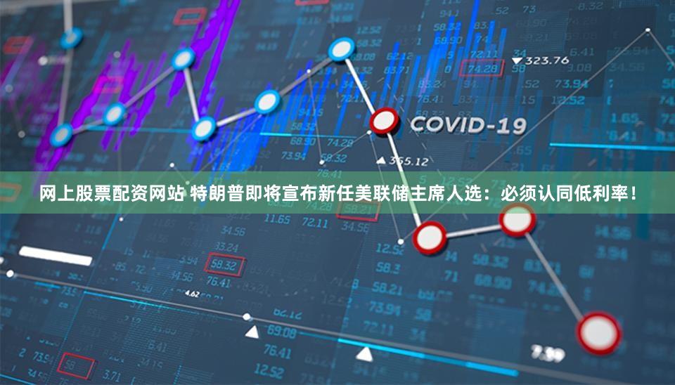 网上股票配资网站 特朗普即将宣布新任美联储主席人选：必须认同低利率！