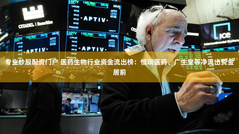 专业炒股配资门户 医药生物行业资金流出榜：恒瑞医药、广生堂等净流出资金居前