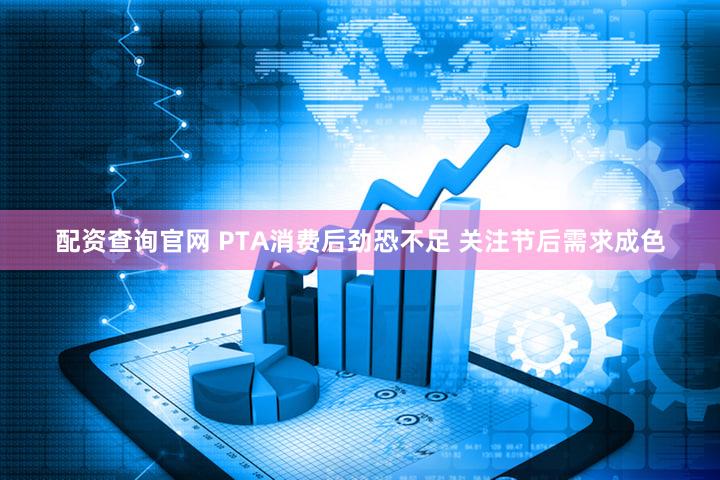 配资查询官网 PTA消费后劲恐不足 关注节后需求成色