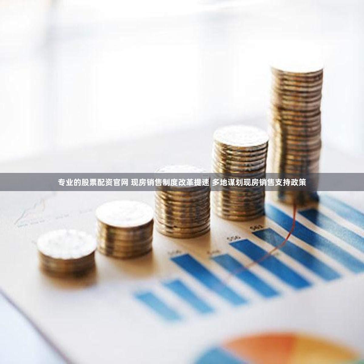 专业的股票配资官网 现房销售制度改革提速 多地谋划现房销售支持政策