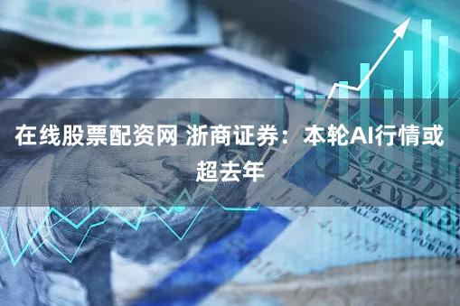 在线股票配资网 浙商证券：本轮AI行情或超去年