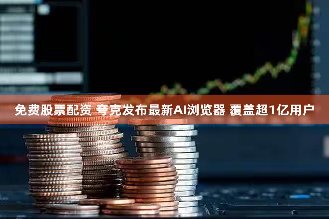 免费股票配资 夸克发布最新AI浏览器 覆盖超1亿用户