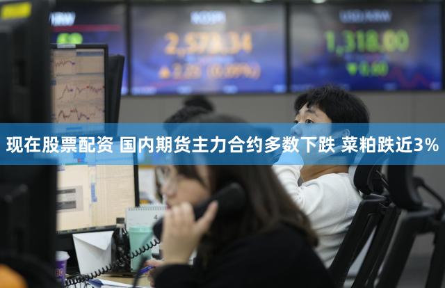现在股票配资 国内期货主力合约多数下跌 菜粕跌近3%