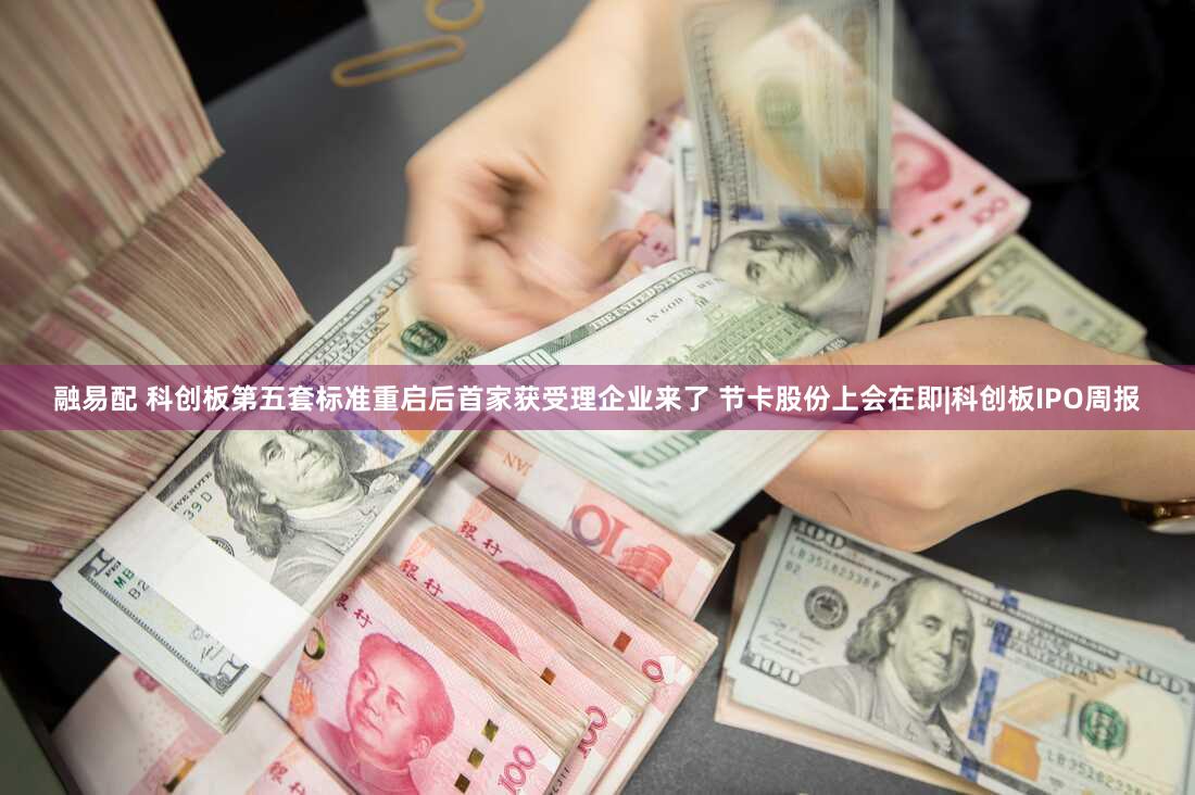 融易配 科创板第五套标准重启后首家获受理企业来了 节卡股份上会在即|科创板IPO周报