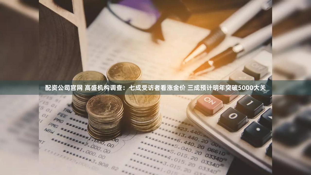 配资公司官网 高盛机构调查：七成受访者看涨金价 三成预计明年突破5000大关