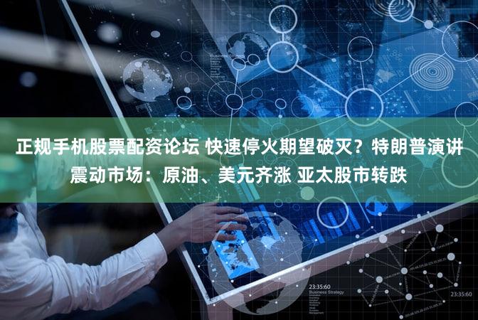 正规手机股票配资论坛 快速停火期望破灭？特朗普演讲震动市场：原油、美元齐涨 亚太股市转跌