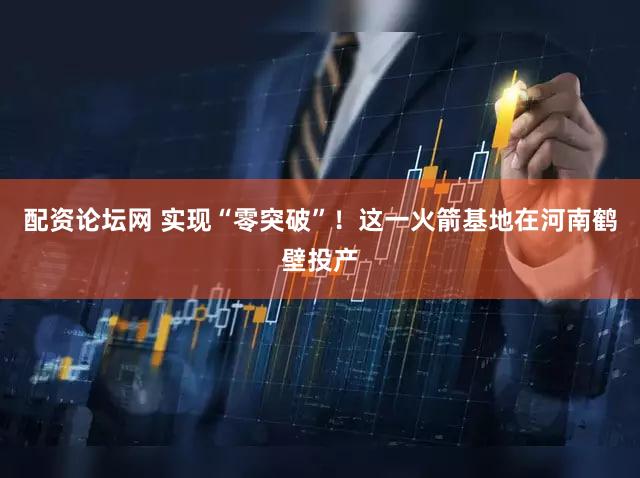 配资论坛网 实现“零突破”！这一火箭基地在河南鹤壁投产