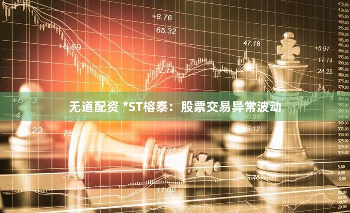 无道配资 *ST榕泰：股票交易异常波动