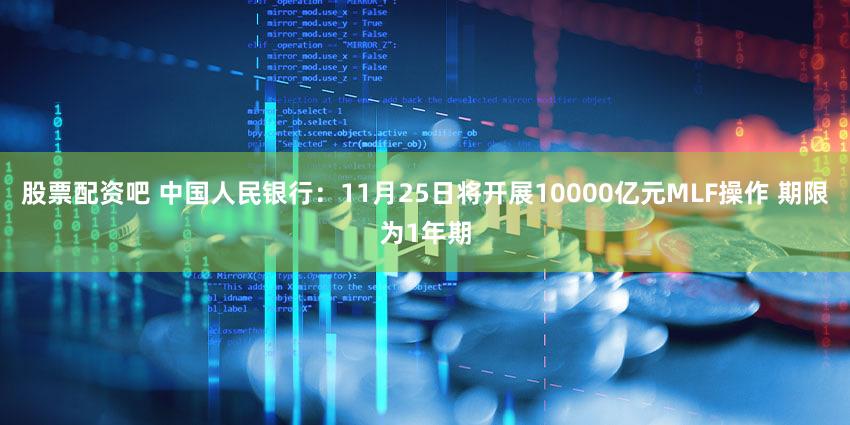 股票配资吧 中国人民银行：11月25日将开展10000亿元MLF操作 期限为1年期