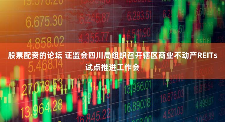 股票配资的论坛 证监会四川局组织召开辖区商业不动产REITs试点推进工作会