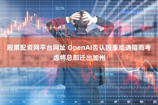 股票配资网平台网址 OpenAI否认因重组遇阻而考虑将总部迁出加州