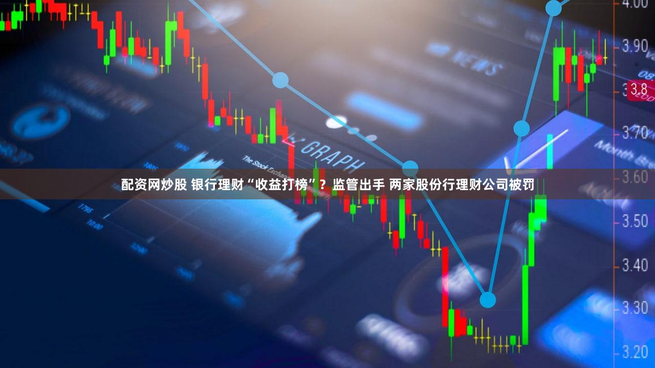 配资网炒股 银行理财“收益打榜”？监管出手 两家股份行理财公司被罚
